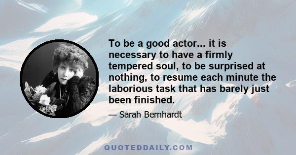 To be a good actor... it is necessary to have a firmly tempered soul, to be surprised at nothing, to resume each minute the laborious task that has barely just been finished.