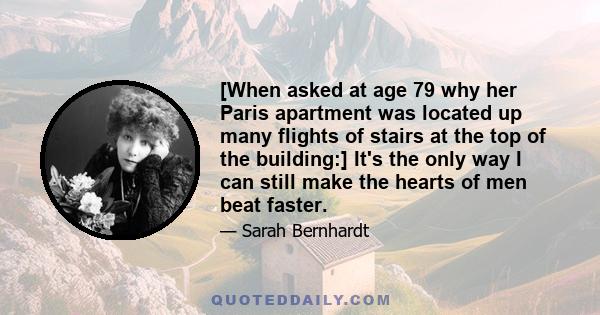 [When asked at age 79 why her Paris apartment was located up many flights of stairs at the top of the building:] It's the only way I can still make the hearts of men beat faster.