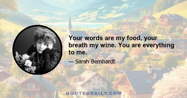 Your words are my food, your breath my wine. You are everything to me.