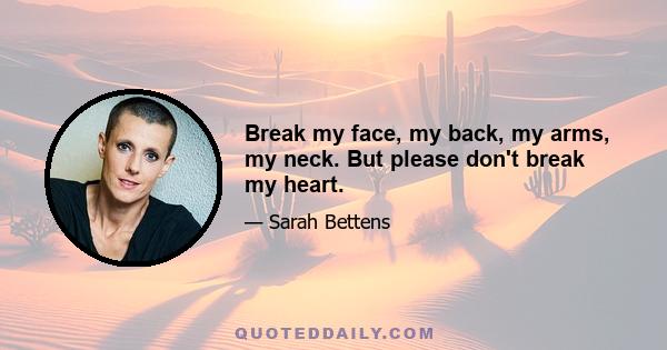 Break my face, my back, my arms, my neck. But please don't break my heart.