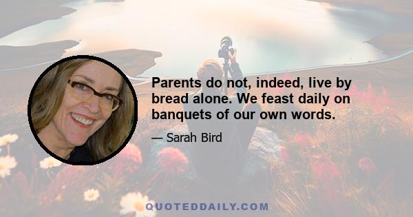 Parents do not, indeed, live by bread alone. We feast daily on banquets of our own words.