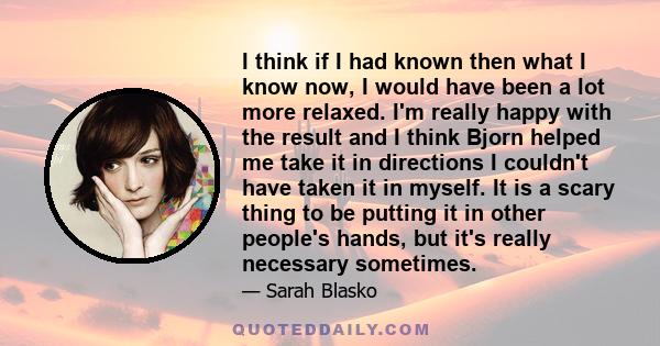 I think if I had known then what I know now, I would have been a lot more relaxed. I'm really happy with the result and I think Bjorn helped me take it in directions I couldn't have taken it in myself. It is a scary