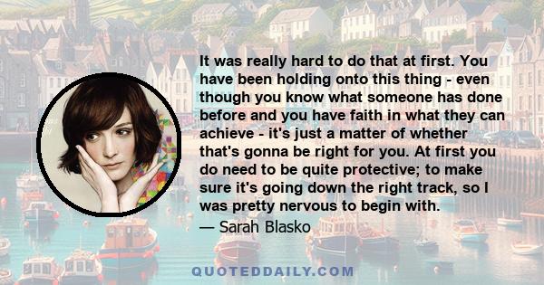 It was really hard to do that at first. You have been holding onto this thing - even though you know what someone has done before and you have faith in what they can achieve - it's just a matter of whether that's gonna