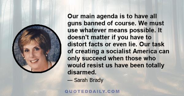 Our main agenda is to have all guns banned of course. We must use whatever means possible. It doesn't matter if you have to distort facts or even lie. Our task of creating a socialist America can only succeed when those 