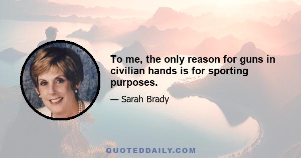 To me, the only reason for guns in civilian hands is for sporting purposes.