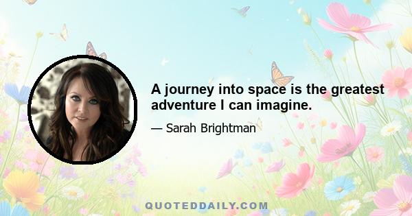 A journey into space is the greatest adventure I can imagine.