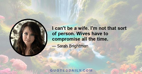 I can't be a wife. I'm not that sort of person. Wives have to compromise all the time.