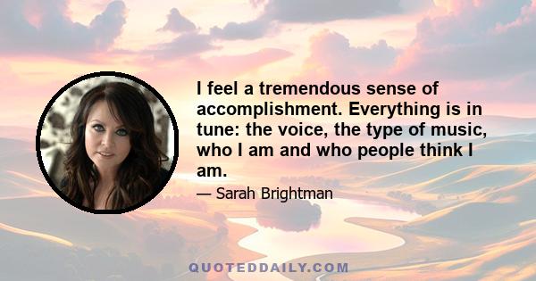 I feel a tremendous sense of accomplishment. Everything is in tune: the voice, the type of music, who I am and who people think I am.