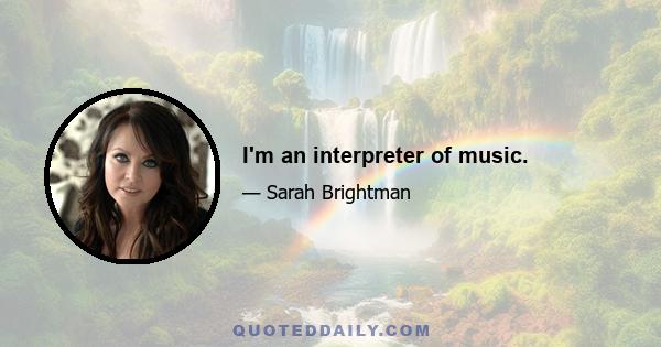 I'm an interpreter of music.