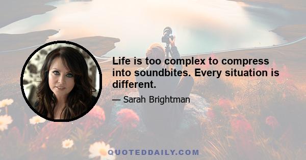 Life is too complex to compress into soundbites. Every situation is different.