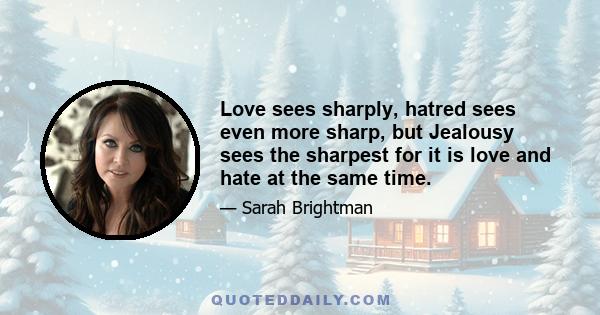 Love sees sharply, hatred sees even more sharp, but Jealousy sees the sharpest for it is love and hate at the same time.