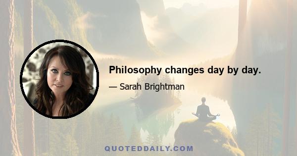 Philosophy changes day by day.