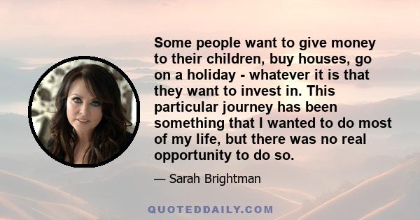 Some people want to give money to their children, buy houses, go on a holiday - whatever it is that they want to invest in. This particular journey has been something that I wanted to do most of my life, but there was