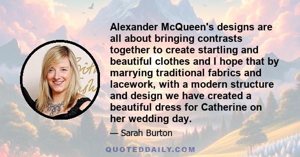 Alexander McQueen's designs are all about bringing contrasts together to create startling and beautiful clothes and I hope that by marrying traditional fabrics and lacework, with a modern structure and design we have