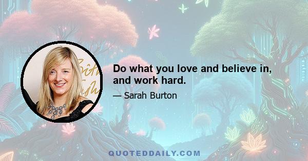 Do what you love and believe in, and work hard.