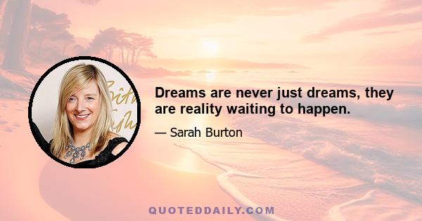 Dreams are never just dreams, they are reality waiting to happen.