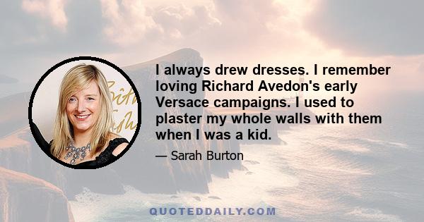 I always drew dresses. I remember loving Richard Avedon's early Versace campaigns. I used to plaster my whole walls with them when I was a kid.