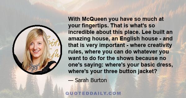 With McQueen you have so much at your fingertips. That is what's so incredible about this place. Lee built an amazing house, an English house - and that is very important - where creativity rules, where you can do