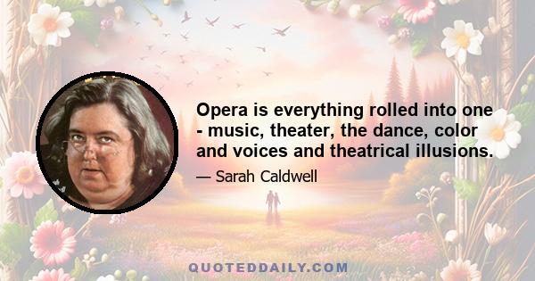 Opera is everything rolled into one - music, theater, the dance, color and voices and theatrical illusions.