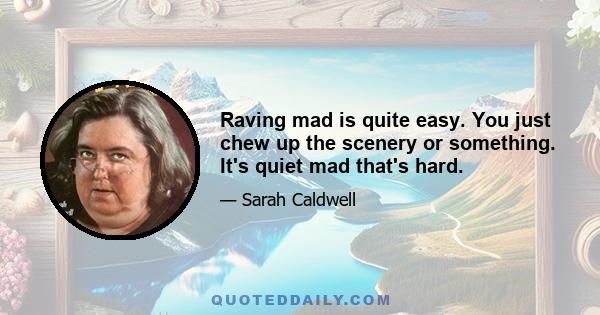 Raving mad is quite easy. You just chew up the scenery or something. It's quiet mad that's hard.