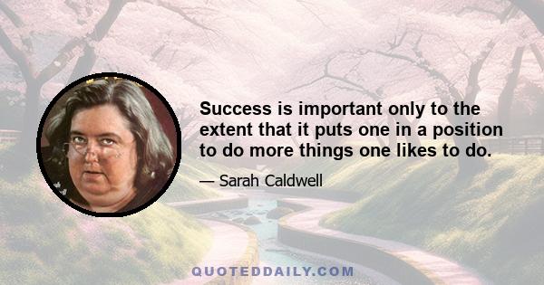 Success is important only to the extent that it puts one in a position to do more things one likes to do.