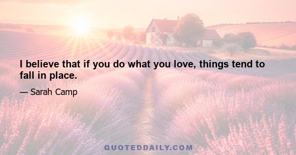 I believe that if you do what you love, things tend to fall in place.