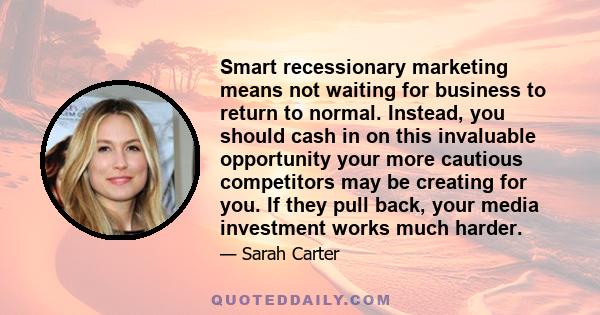 Smart recessionary marketing means not waiting for business to return to normal. Instead, you should cash in on this invaluable opportunity your more cautious competitors may be creating for you. If they pull back, your 