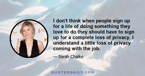 I don't think when people sign up for a life of doing something they love to do they should have to sign up for a complete loss of privacy. I understand a little loss of privacy coming with the job.