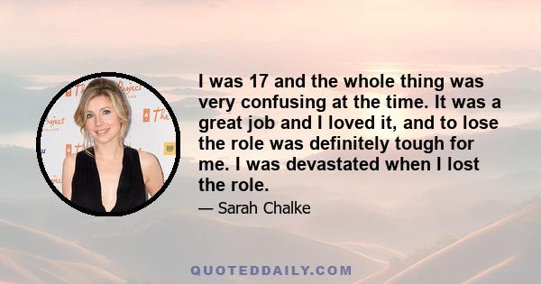 I was 17 and the whole thing was very confusing at the time. It was a great job and I loved it, and to lose the role was definitely tough for me. I was devastated when I lost the role.