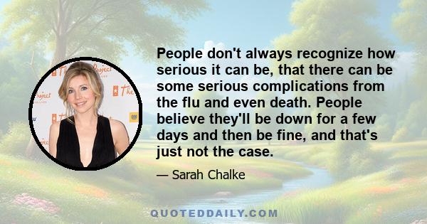 People don't always recognize how serious it can be, that there can be some serious complications from the flu and even death. People believe they'll be down for a few days and then be fine, and that's just not the case.