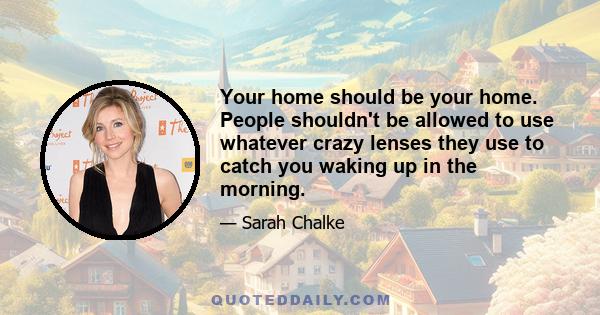 Your home should be your home. People shouldn't be allowed to use whatever crazy lenses they use to catch you waking up in the morning.