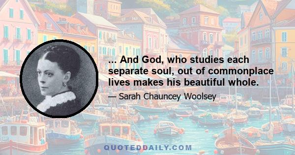 ... And God, who studies each separate soul, out of commonplace lives makes his beautiful whole.