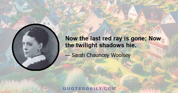 Now the last red ray is gone; Now the twilight shadows hie.