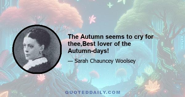 The Autumn seems to cry for thee,Best lover of the Autumn-days!