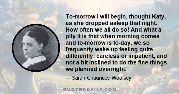 To-morrow I will begin, thought Katy, as she dropped asleep that night. How often we all do so! And what a pity it is that when morning comes and to-morrow is to-day, we so frequently wake up feeling quite differently;