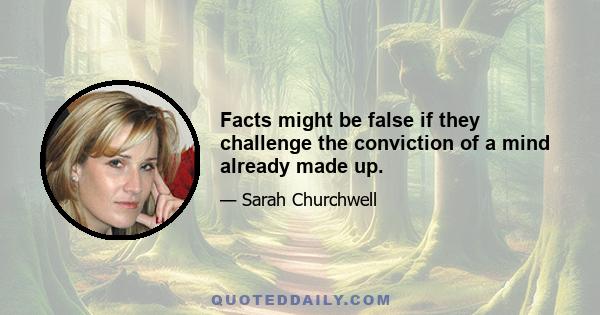 Facts might be false if they challenge the conviction of a mind already made up.