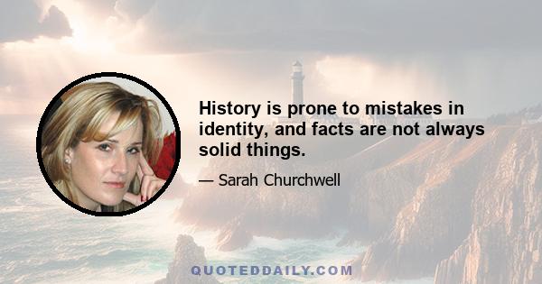 History is prone to mistakes in identity, and facts are not always solid things.