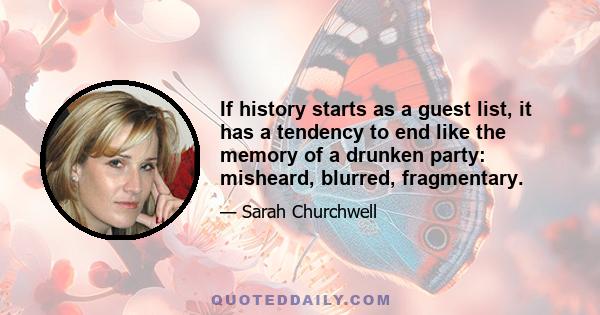 If history starts as a guest list, it has a tendency to end like the memory of a drunken party: misheard, blurred, fragmentary.