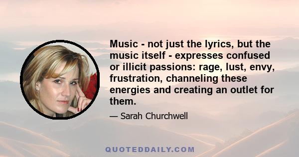 Music - not just the lyrics, but the music itself - expresses confused or illicit passions: rage, lust, envy, frustration, channeling these energies and creating an outlet for them.