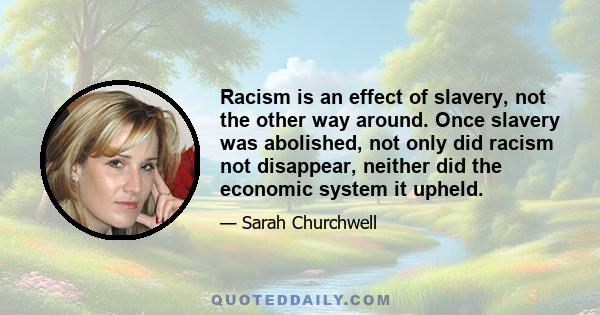 Racism is an effect of slavery, not the other way around. Once slavery was abolished, not only did racism not disappear, neither did the economic system it upheld.