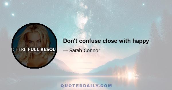 Don't confuse close with happy