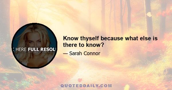 Know thyself because what else is there to know?