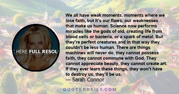 We all have weak moments, moments where we lose faith, but it's our flaws, our weaknesses that make us human. Science now performs miracles like the gods of old, creating life from blood cells or bacteria, or a spark of 