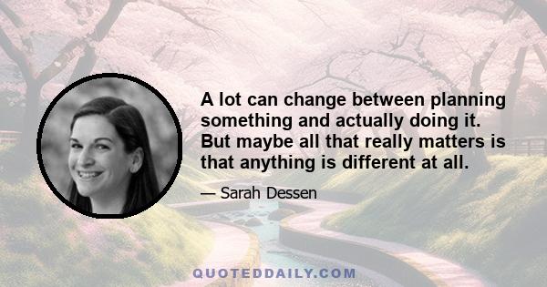 A lot can change between planning something and actually doing it. But maybe all that really matters is that anything is different at all.