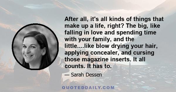 After all, it's all kinds of things that make up a life, right? The big, like falling in love and spending time with your family, and the little....like blow drying your hair, applying concealer, and cursing those