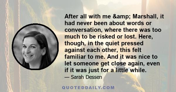 After all with me & Marshall, it had never been about words or conversation, where there was too much to be risked or lost. Here, though, in the quiet pressed against each other, this felt familiar to me. And it was 