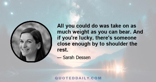 All you could do was take on as much weight as you can bear. And if you're lucky, there's someone close enough by to shoulder the rest.