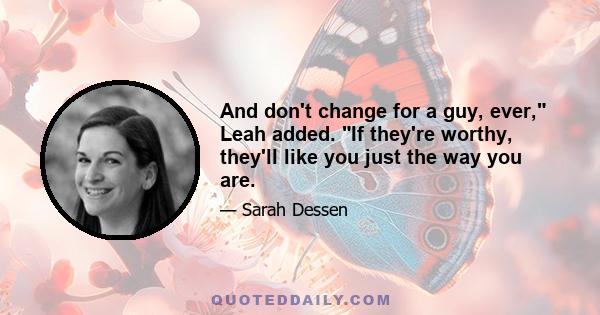 And don't change for a guy, ever, Leah added. If they're worthy, they'll like you just the way you are.