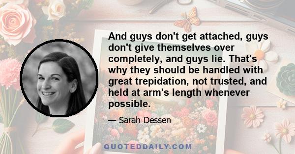 And guys don't get attached, guys don't give themselves over completely, and guys lie. That's why they should be handled with great trepidation, not trusted, and held at arm's length whenever possible.