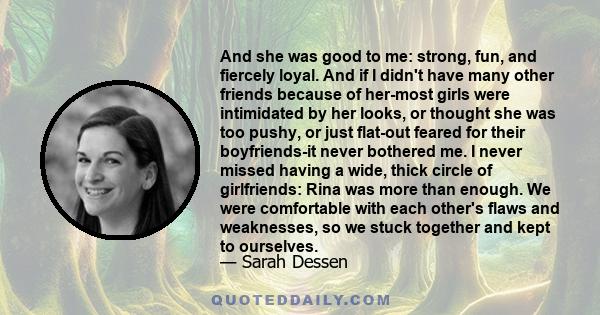 And she was good to me: strong, fun, and fiercely loyal. And if I didn't have many other friends because of her-most girls were intimidated by her looks, or thought she was too pushy, or just flat-out feared for their